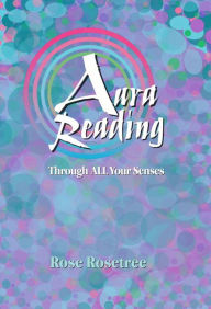 Title: Aura Reading Through All Your Senses: Celestial Perception Made Practical, Author: Rose Rosetree
