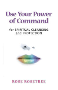 Title: Use Your Power of Command for Spiritual Cleansing and Protection, Author: Rose Rose