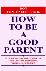 Title: How to Be a Good Parent: By Dealing Effectively with the Most Common Behavioral Problems of Children, Author: Don Fontenelle