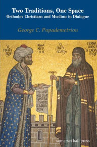 Title: Two Traditions, One Space: Orthodox Christians and Muslims in Dialogue, Author: George C. Papademetriou