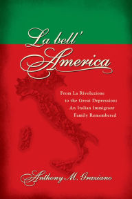 Title: La bell'America: From La Rivoluzione to the Great Depression: An Italian Immigrant Family Remembered, Author: Anthony M. Graziano
