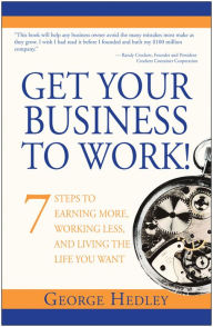 Title: Get Your Business to Work!: 7 Steps to Earning More, Working Less and Living the Life You Want, Author: George Hedley
