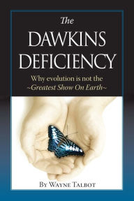 Title: The Dawkins Deficiency: Why Evolution is Not the Greatest Show On Earth, Author: Wayne Talbot