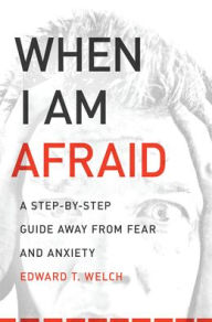 Title: When I Am Afraid: A Step-by-Step Guide Away from Fear and Anxiety, Author: Edward T. Welch