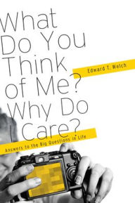 Title: What Do You Think of Me? Why Do I Care?: Answers to the Big Questions of Life, Author: Edward T. Welch