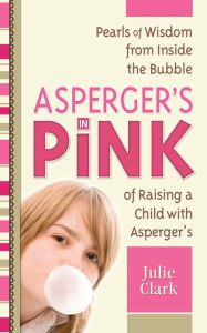 Title: Asperger's in Pink: Pearls of Wisdom from Inside the Bubble of Raising a Child with Asperger's, Author: Julie Clark