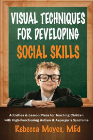 Title: Visual Techniques for Developing Social Skills: Activities and Lesson Plans for Teaching Children with High-Functioning Autism and Asperger's Syndrome, Author: Rebecca A Moyes