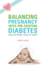 Title: Balancing Pregnancy with Pre-existing Diabetes: Healthy Mom, Healthy Baby, Author: Cheryl Alkon