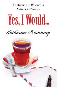 Title: Yes, I Would Love Another Glass of Tea: An American Woman's Letters to Turkey, Author: Katharine Branning