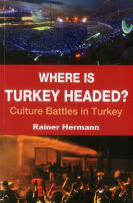 Title: Where is Turkey Headed?: Culture Battles in Turkey, Author: Rainer Hermann