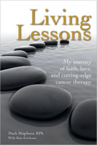 Title: Living Lessons: My Journey of Faith, Love, and Cutting-Edge Cancer Therapy, Author: Mark Shigihara