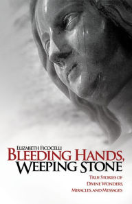 Title: Bleeding Hands, Weeping Stone: True Stories of Divine Wonders, Miracles, and Messages, Author: Elizabeth Ficocelli