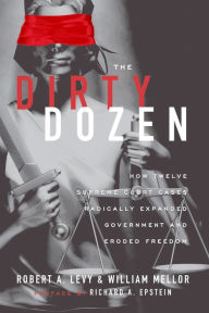 Title: The Dirty Dozen: How Twelve Supreme Court Cases Radically Expanded Government and Eroded Freedom, Author: Robert A. Levy