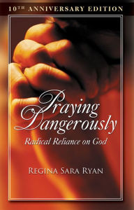 Title: Praying Dangerously Radical Reliance on God, Author: Regina Ryan