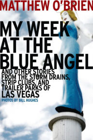 Title: My Week at the Blue Angel: And Other Stories from the Storm Drains, Strip Clubs, and Trailer Parks of Las Vegas, Author: Matthew O'Brien