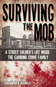 Title: Surviving the Mob: A Street Soldier's Life Inside the Gambino Crime Family, Author: Dennis N. Griffin