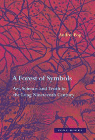 Title: A Forest of Symbols: Art, Science, and Truth in the Long Nineteenth Century, Author: Andrei Pop
