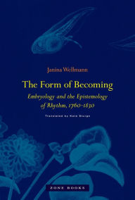 Title: The Form of Becoming: Embryology and the Epistemology of Rhythm, 1760-1830, Author: Janina Wellmann