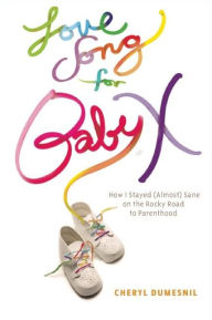 Title: Love Song For Baby X: How I Stayed (Almost) Sane on the Rocky Road to Parenthood, Author: Cheryl Dumesnil