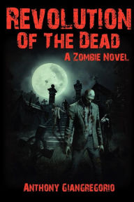 Title: Revolution of the Dead: A Zombie Novel, Author: Anthony Giangregorio