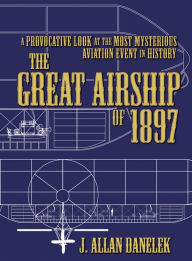 Title: The Great Airship of 1897: A Provocative Look at the Most Mysterious Aviation Event in History, Author: J. Allan Danelek