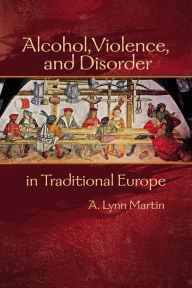 Title: Alcohol, Violence, and Disorder in Traditional Europe, Author: A. Lynn Martin