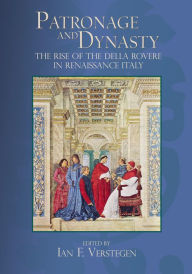 Title: Patronage and Dynasty: The Rise of the della Rovere in Renaissance Italy, Author: Ian F. Verstegen