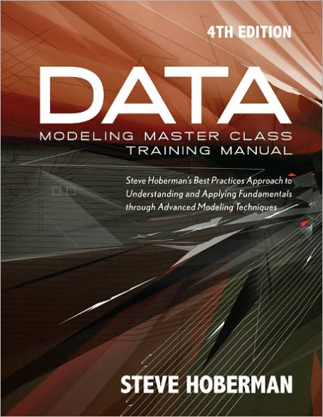 Data Modeling Master Class Training Manual 4th Edition: Steve Hoberman's Best Practices Approach to Understanding and Applying Fundamentals Through Advanced Modeling Techniques