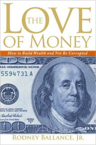 Title: The Love of Money: How to Build Wealth Without Being Corrupted, Author: Rodney Ballance