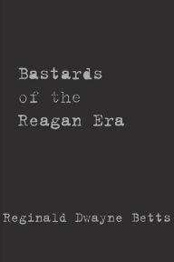 Title: Bastards of the Reagan Era, Author: Reginald Dwayne Betts