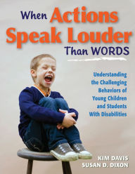 Title: When Actions Speak Louder Than Words: Understanding the Challenging Behaviors of Young Children and Students With Disabilities, Author: Kim Davis