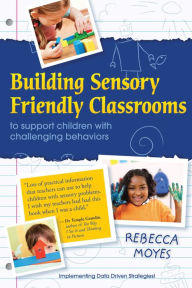 Title: Building Sensory Friendly Classrooms to Prevent Problem Behaviors: Implementing Data-Driven Strategies!, Author: Rebecca A Moyes