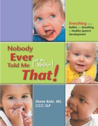 Title: Nobody Ever Told Me (or my Mother) That!: Everything from Bottles and Breathing to Healthy Speech Development, Author: Diane Bahr