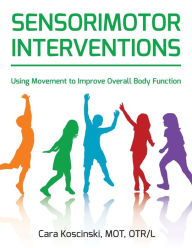 Title: Sensorimotor Interventions: Using Movement to Improve Overall Body Function, Author: Cara Koscinski