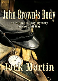 Title: JOHN BROWN’S BODY: An Alphonso Clay Mystery of the Civil War, Author: Jack Martin