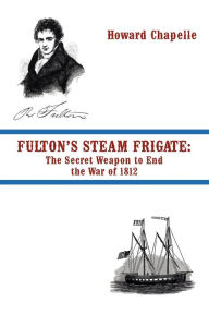 Title: Fulton's Steam Frigate: The Secret Weapon to End the War of 1812, Author: Howard Chapelle