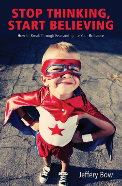 Stop Thinking, Start Believing: How to Break Through Fear and Ignite Your Brilliance