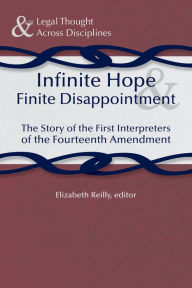 Title: Infinite Hope and Finite Disappointment: The Story of the First Interpreters of the Fourteenth Amendment, Author: Elizabeth Reilly