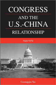 Title: Congress and the U.S. -China Relationship 1949-1979, Author: Guangqiu Xu