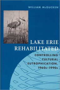 Title: Lake Erie Rehabilitated: Controlling Cultural Eutrophication 1960s-1990s, Author: William McGucken