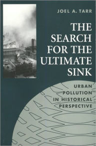 Title: The Search for the Ultimate Sink: Urban Pollution in Historical Perspective, Author: Joel A. Tarr