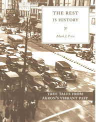 Title: The Rest is History: True Tales from Akron's Vibrant Past, Author: Mark J. Price