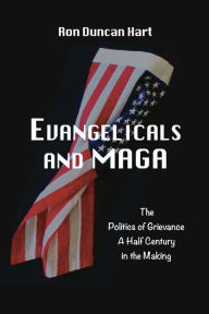 Title: Evangelicals and MAGA: Politics of Grievance a Half Century in the Making, Author: Ron Duncan Hart