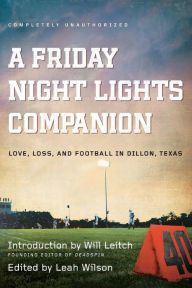 Title: A Friday Night Lights Companion: Love, Loss, and Football in Dillon, Texas, Author: Leah Wilson