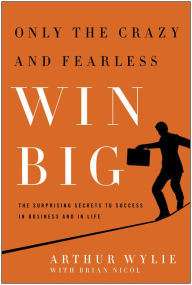 Title: Only the Crazy and Fearless Win BIG!: The Surprising Secrets to Success in Business and in Life, Author: Arthur Wylie
