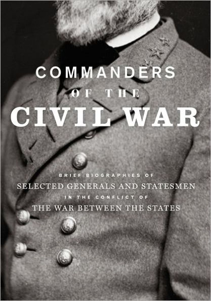 Commanders of the Civil War: Brief Biographies of Selected Generals and Statesmen in the Conflict of the War Between the States