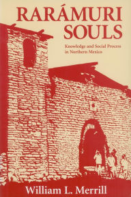 Title: Raramuri Souls: Knowledge and Social Process in Northern Mexico, Author: William L. Merrill