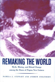 Title: Remaking the World: Myth, Mining, and Ritual Change Among the Duna of Papua New Guinea, Author: Pamela J. Stewart