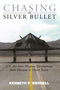 Title: Chasing the Silver Bullet: U.S. Air Force Weapons Development from Vietnam to Desert Storm, Author: Kenneth P. Werrell