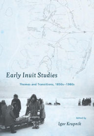 Title: Early Inuit Studies: Themes and Transitions, 1850s-1980s, Author: Igor Krupnik